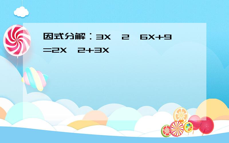 因式分解：3X^2一6X+9=2X^2+3X