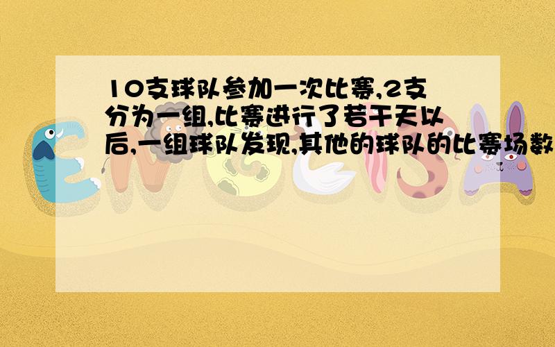 10支球队参加一次比赛,2支分为一组,比赛进行了若干天以后,一组球队发现,其他的球队的比赛场数各不相同,请问发现的那支足球队现在赛了几场?说详细一点,最好把解题过程也写上.10支球队参