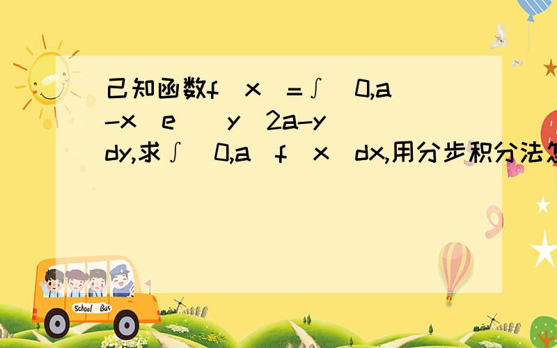 己知函数f(x)=∫(0,a-x)e^[y(2a-y)]dy,求∫(0,a)f(x)dx,用分步积分法怎么做