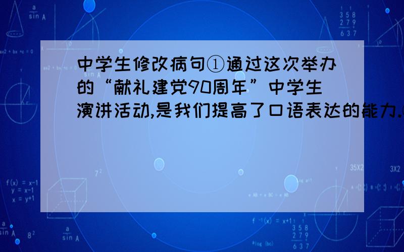 中学生修改病句①通过这次举办的“献礼建党90周年”中学生演讲活动,是我们提高了口语表达的能力.②大家纷纷表示要继续努力,将来争取举办更高水平的演讲活动,让更多的同学有施展才华