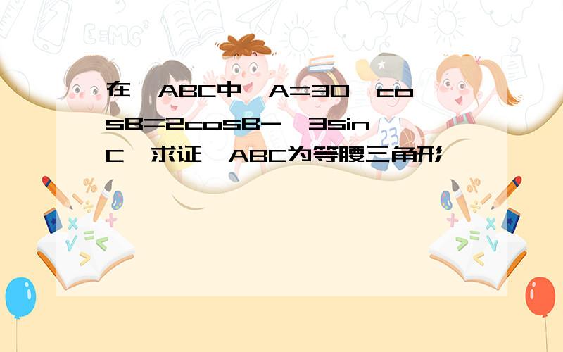 在△ABC中,A=30,cosB=2cosB-√3sinC,求证△ABC为等腰三角形