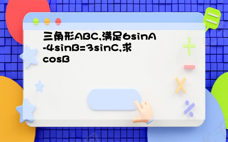 三角形ABC,满足6sinA-4sinB=3sinC,求cosB