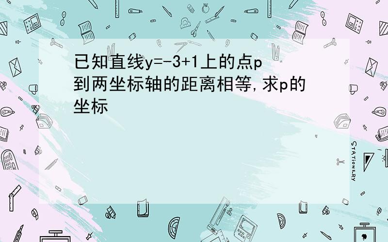 已知直线y=-3+1上的点p到两坐标轴的距离相等,求p的坐标