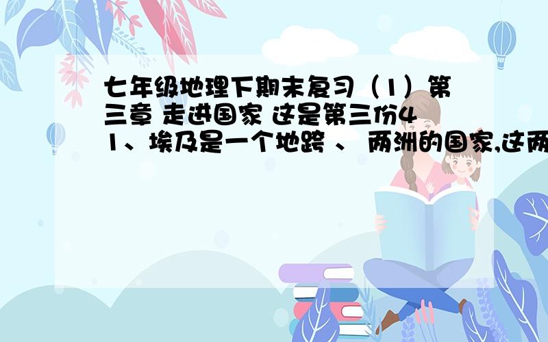 七年级地理下期末复习（1）第三章 走进国家 这是第三份41、埃及是一个地跨 、 两洲的国家,这两个大洲的分界线是 .埃及领土绝大部分位于 ,半岛属于亚洲.埃及主要是 人,信奉 教,语为官方