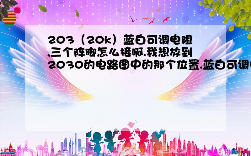 203（20k）蓝白可调电阻,三个阵脚怎么接啊.我想放到2030的电路图中的那个位置.蓝白可调电阻的1、2、3脚.要怎么接到电路里的1、2、3处呢.谁和谁相连.