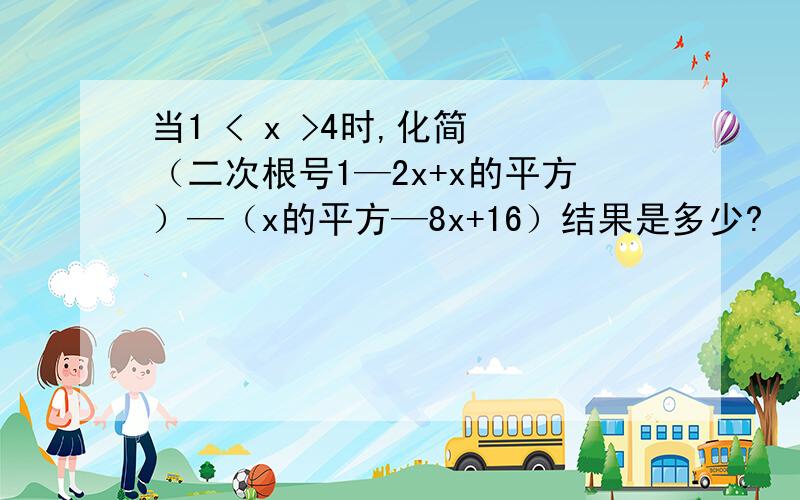 当1 < x >4时,化简 （二次根号1—2x+x的平方）—（x的平方—8x+16）结果是多少?