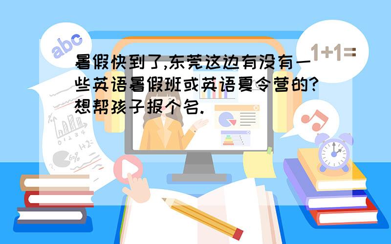 暑假快到了,东莞这边有没有一些英语暑假班或英语夏令营的?想帮孩子报个名.