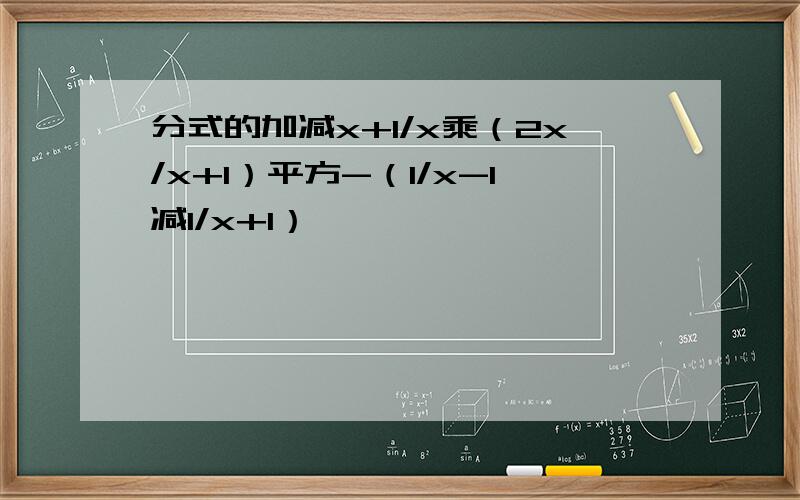 分式的加减x+1/x乘（2x/x+1）平方-（1/x-1减1/x+1）