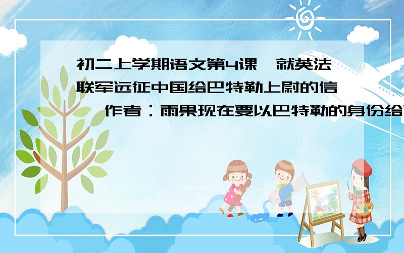 初二上学期语文第4课【就英法联军远征中国给巴特勒上尉的信】 作者：雨果现在要以巴特勒的身份给雨果写一封信..