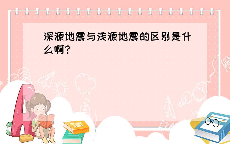 深源地震与浅源地震的区别是什么啊?