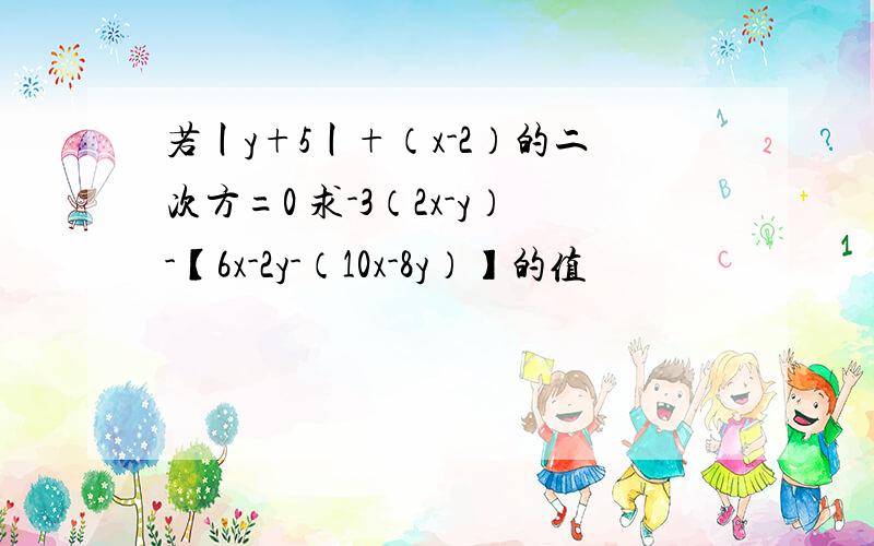 若丨y+5丨+（x-2）的二次方=0 求-3（2x-y）-【6x-2y-（10x-8y）】的值