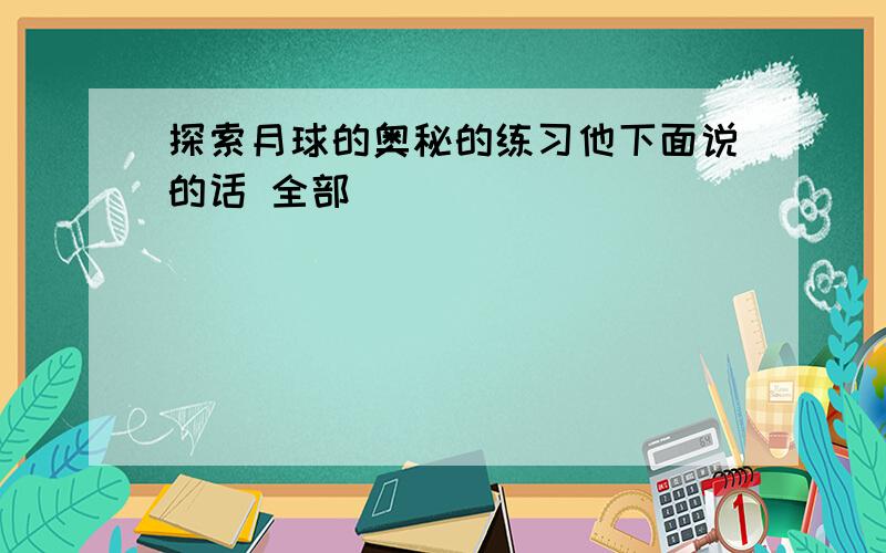 探索月球的奥秘的练习他下面说的话 全部