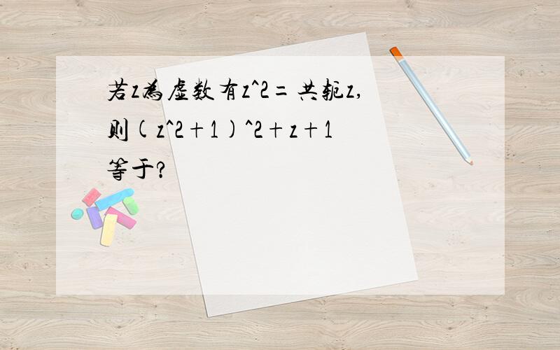 若z为虚数有z^2=共轭z,则(z^2+1)^2+z+1等于?