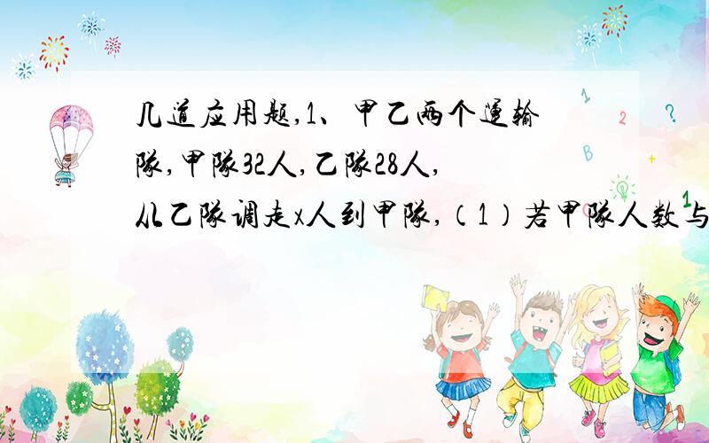 几道应用题,1、甲乙两个运输队,甲队32人,乙队28人,从乙队调走x人到甲队,（1）若甲队人数与乙队刚好相等,所列方程式是：（2）若甲队人数刚好是乙队两倍,所列方程式是：（3）若甲队比乙队