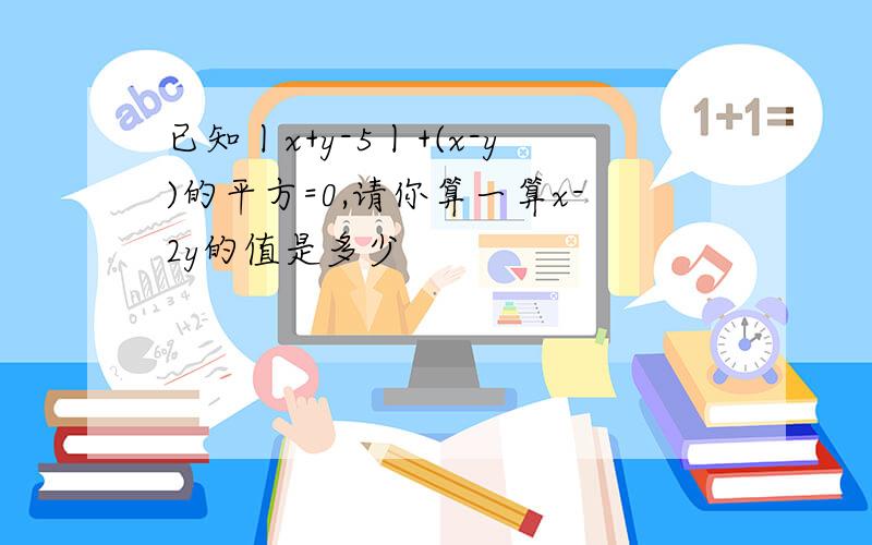 已知丨x+y-5丨+(x-y)的平方=0,请你算一算x-2y的值是多少