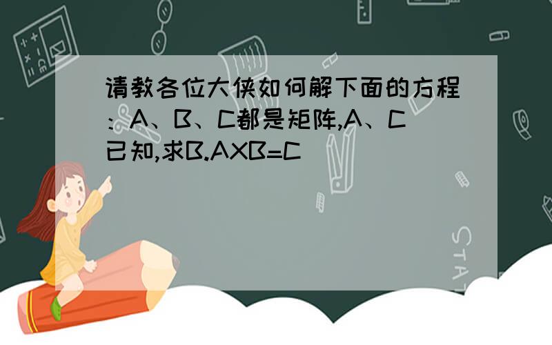 请教各位大侠如何解下面的方程：A、B、C都是矩阵,A、C已知,求B.AXB=C