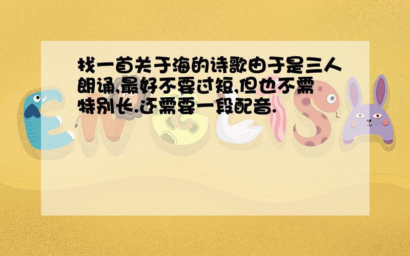 找一首关于海的诗歌由于是三人朗诵,最好不要过短,但也不需特别长.还需要一段配音.