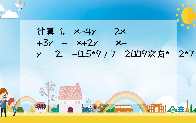 计算 1.（x-4y）（2x+3y）-（x+2y）（x-y） 2.（-0.5*9/7）2009次方*（2*7/9）2008次方计算 1.（x-4y）（2x+3y）-（x+2y）（x-y）2.（-0.5*9/7）2009次方*（2*7/9）2008次方3.（2x+y+3z）（2x+y-3z）