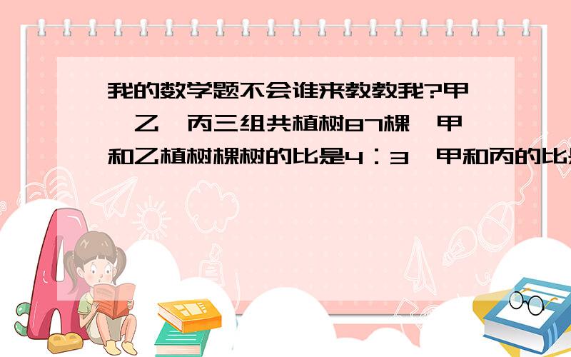 我的数学题不会谁来教教我?甲、乙、丙三组共植树87棵,甲和乙植树棵树的比是4：3,甲和丙的比是2:5,甲、乙、丙三组各植树多少棵?我的题目合数字都没错！除非出题的错了