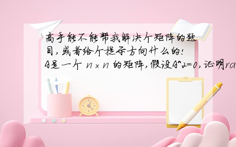 高手能不能帮我解决个矩阵的题目,或者给个提示方向什么的!A是一个 n×n 的矩阵,假设A^2=0,证明rank(A)≤n/2（提示：求出col(A)⊆null(A).)怎么证明?