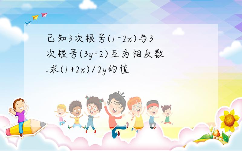 已知3次根号(1-2x)与3次根号(3y-2)互为相反数.求(1+2x)/2y的值