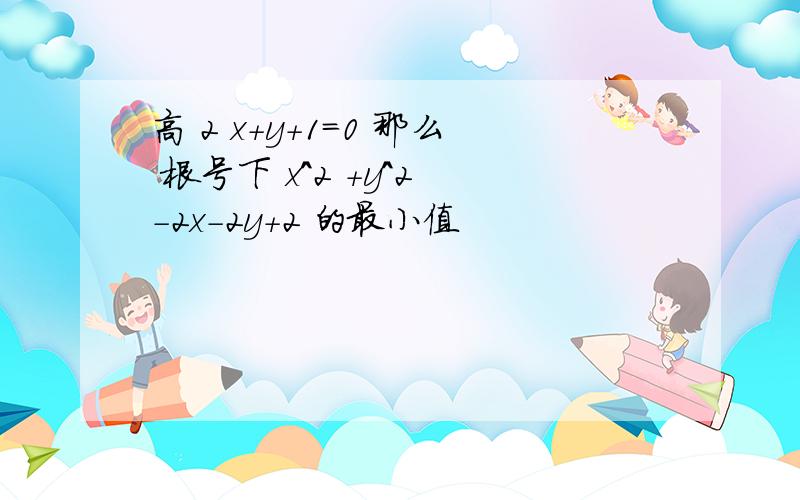 高 2 x+y+1=0 那么 根号下 x^2 +y^2 -2x-2y+2 的最小值