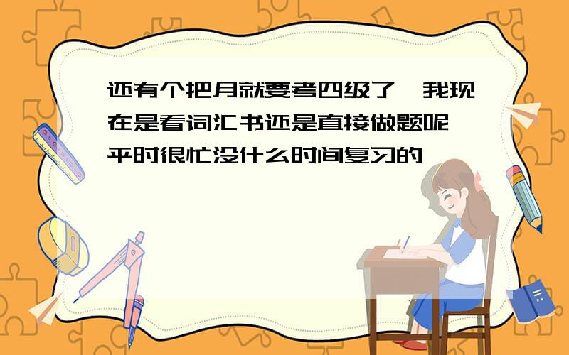 还有个把月就要考四级了,我现在是看词汇书还是直接做题呢,平时很忙没什么时间复习的