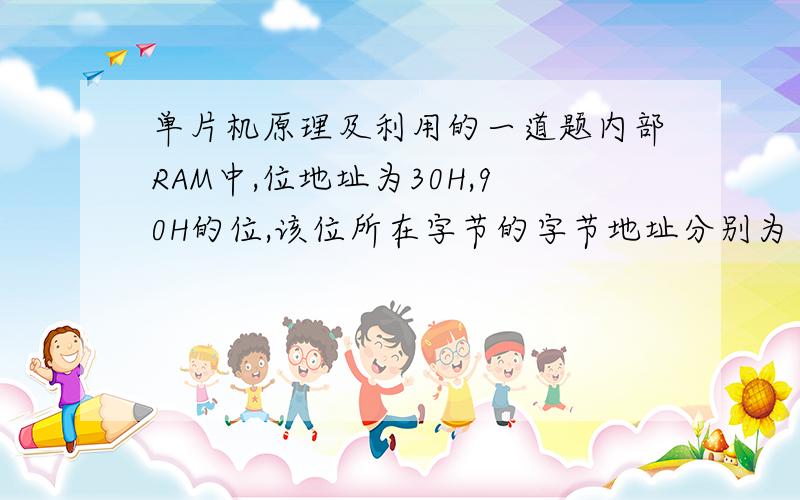 单片机原理及利用的一道题内部RAM中,位地址为30H,90H的位,该位所在字节的字节地址分别为（）和（）.求详解