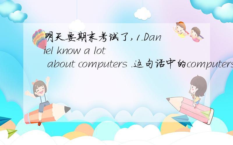 明天要期末考试了,1.Daniel know a lot about computers .这句话中的computers .为什么要加s,在哪些情况下不要加?（比如换成football是否要加s)2.make friends with sb.有没有make a friend with sb?3.talk to 和talk with的