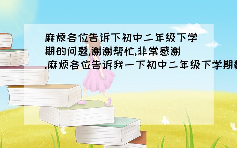 麻烦各位告诉下初中二年级下学期的问题,谢谢帮忙,非常感谢.麻烦各位告诉我一下初中二年级下学期数学、物理、化学都讲了什么,最好发一下课本的目录（我没课本）,还有数学物理化学在