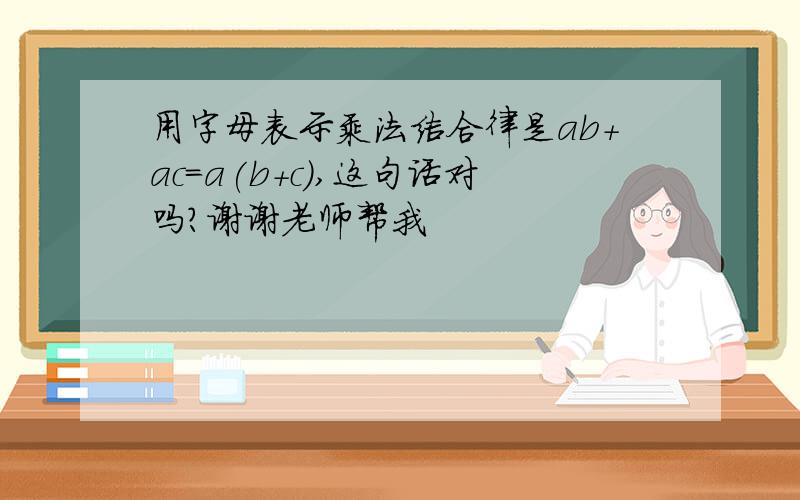 用字母表示乘法结合律是ab+ac=a(b+c),这句话对吗?谢谢老师帮我