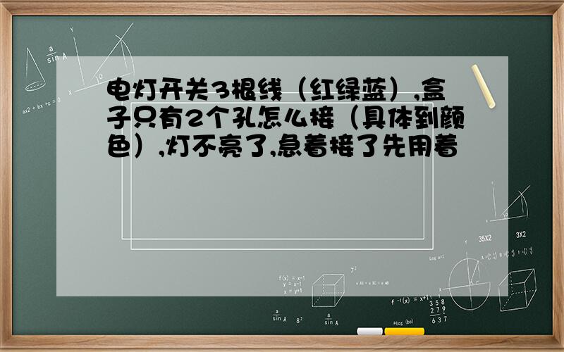 电灯开关3根线（红绿蓝）,盒子只有2个孔怎么接（具体到颜色）,灯不亮了,急着接了先用着