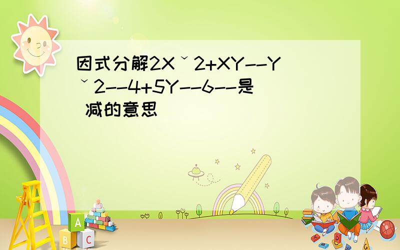 因式分解2Xˇ2+XY--Yˇ2--4+5Y--6--是 减的意思