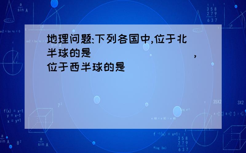 地理问题:下列各国中,位于北半球的是_________,位于西半球的是____________1.中国.2.俄罗斯.3.澳大利亚.4.美国.5.阿根廷.6.法国.7.南非.8.以色列