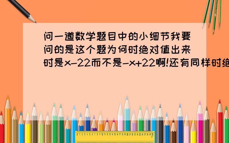 问一道数学题目中的小细节我要问的是这个题为何时绝对值出来时是x-22而不是-x+22啊!还有同样时绝对值出来时是-x+22而不是x-22啊!