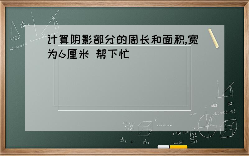 计算阴影部分的周长和面积,宽为6厘米 帮下忙