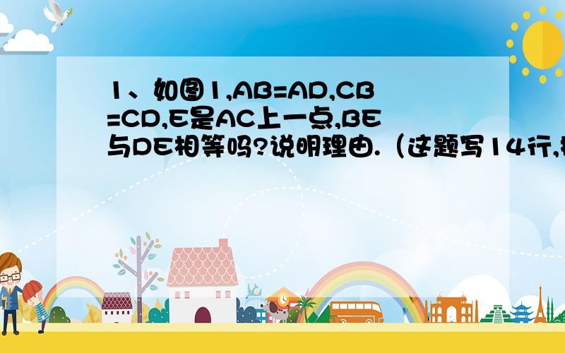 1、如图1,AB=AD,CB=CD,E是AC上一点,BE与DE相等吗?说明理由.（这题写14行,按照【在△..和△..中,然后大括号】的形式写）2、如图2,C是BE的中点,AD=BC,AD//BE.试说明：AF=EF,DF=CF.（这题写12行,也是按照大