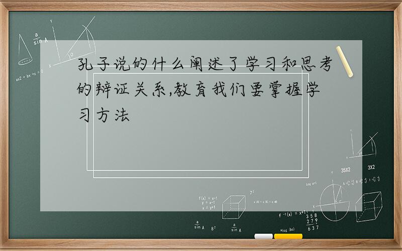 孔子说的什么阐述了学习和思考的辩证关系,教育我们要掌握学习方法