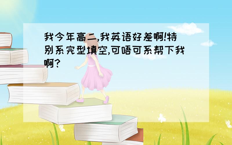 我今年高二,我英语好差啊!特别系完型填空,可唔可系帮下我啊?