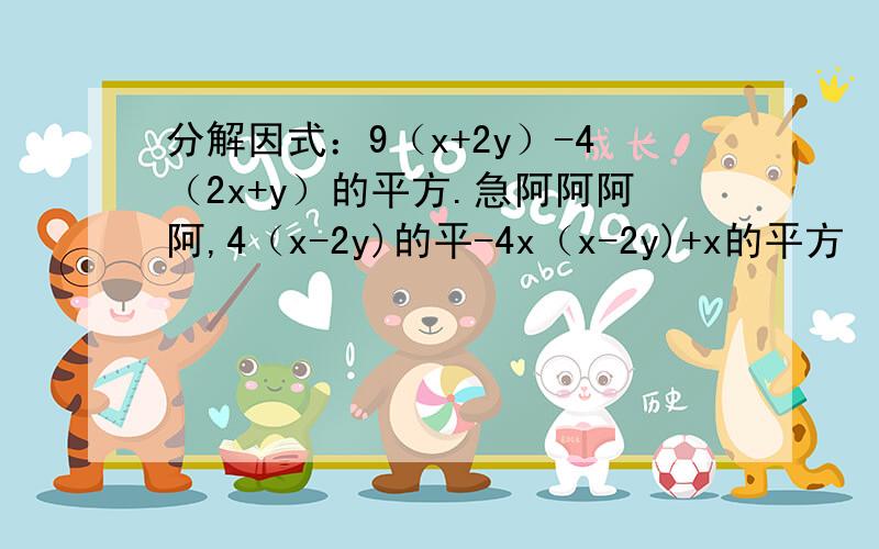 分解因式：9（x+2y）-4（2x+y）的平方.急阿阿阿阿,4（x-2y)的平-4x（x-2y)+x的平方