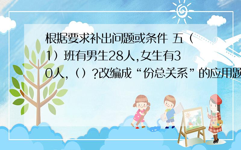 根据要求补出问题或条件 五（1）班有男生28人,女生有30人,（）?改编成“份总关系”的应用题