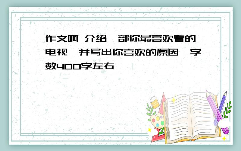 作文啊 介绍一部你最喜欢看的电视,并写出你喜欢的原因,字数400字左右