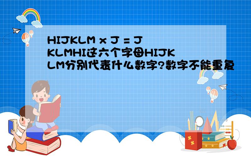 HIJKLM x J = JKLMHI这六个字母HIJKLM分别代表什么数字?数字不能重复