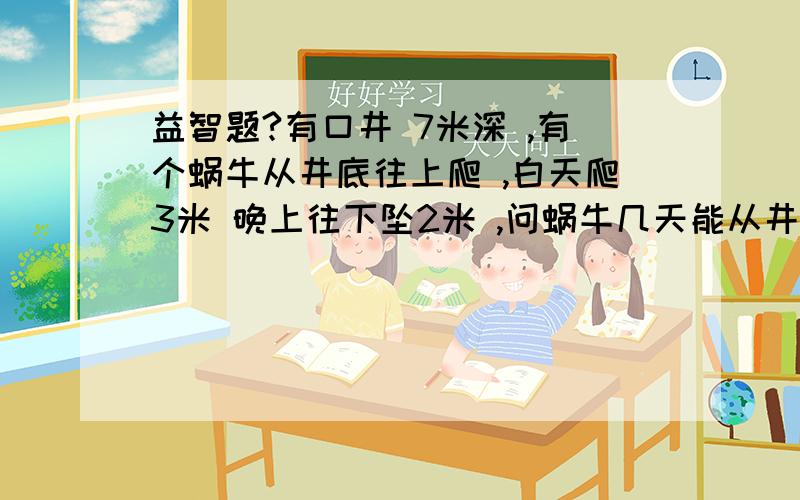 益智题?有口井 7米深 ,有个蜗牛从井底往上爬 ,白天爬3米 晚上往下坠2米 ,问蜗牛几天能从井里爬出来?