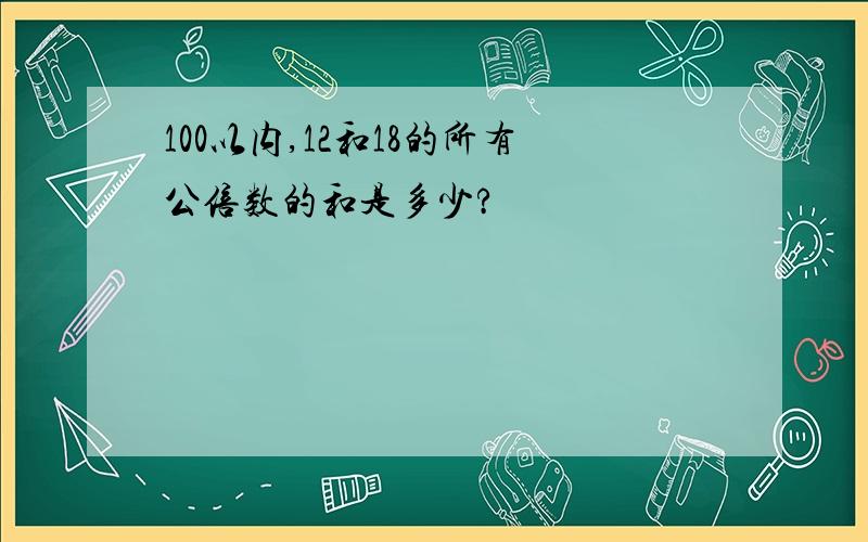 100以内,12和18的所有公倍数的和是多少?