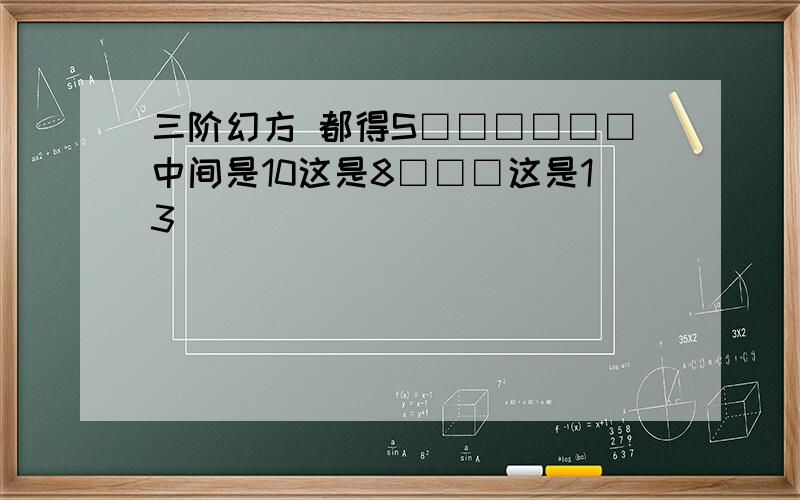 三阶幻方 都得S□□□□□□中间是10这是8□□□这是13