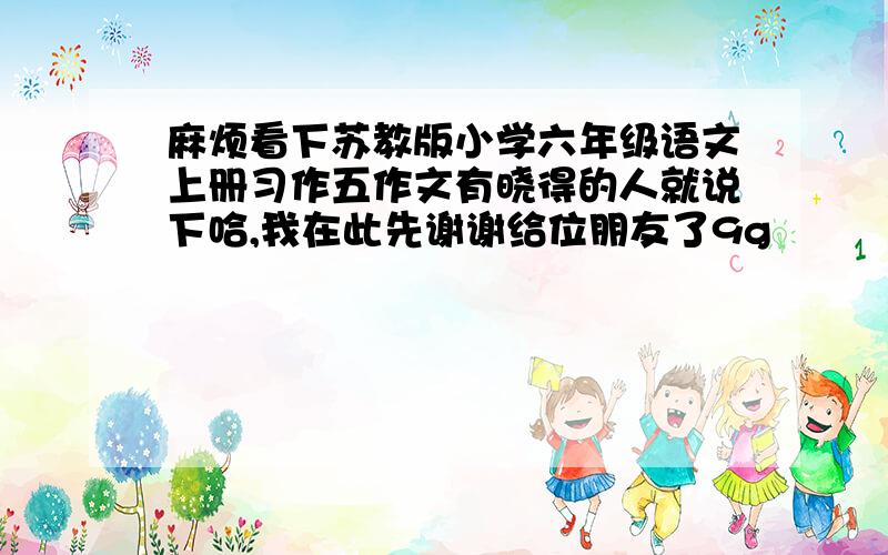 麻烦看下苏教版小学六年级语文上册习作五作文有晓得的人就说下哈,我在此先谢谢给位朋友了9g