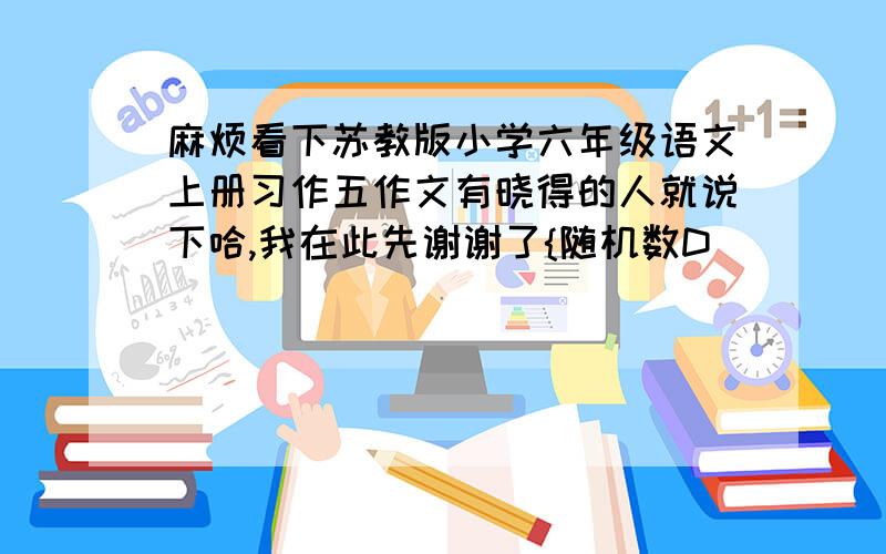 麻烦看下苏教版小学六年级语文上册习作五作文有晓得的人就说下哈,我在此先谢谢了{随机数D