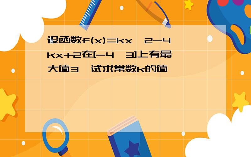 设函数f(x)=kx^2-4kx+2在[-4,3]上有最大值3,试求常数k的值