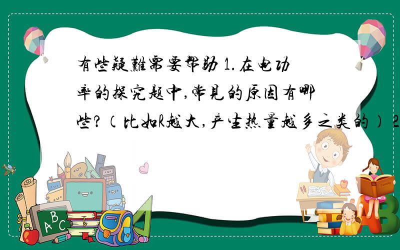 有些疑难需要帮助 1.在电功率的探究题中,常见的原因有哪些?（比如R越大,产生热量越多之类的） 2.串并联的电流电阻电压电功率之比是怎样的?3.如何将实物图画成电路图?4.电路故障分析：一